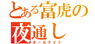 とある富虎の夜通し（オールナイト）