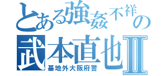 とある強姦不祥事の武本直也Ⅱ（基地外大阪府警）