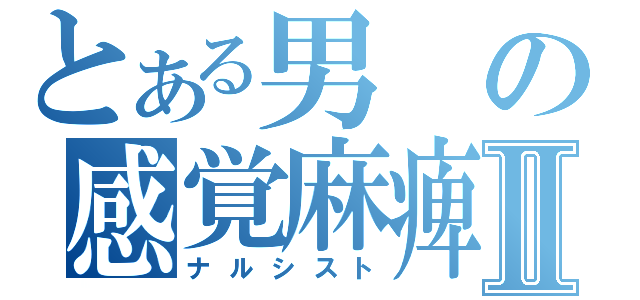 とある男の感覚麻痺Ⅱ（ナルシスト）