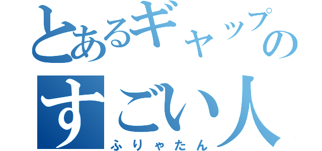 とあるギャップのすごい人（ふりゃたん）