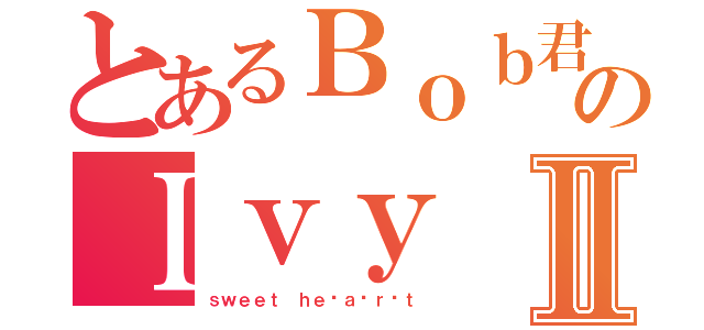 とあるＢｏｂ君のＩｖｙⅡ（ｓｗｅｅｔ ｈｅ ａ ｒ ｔ）