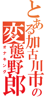 とある加古川市の変態野郎（オナキング）