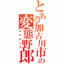 とある加古川市の変態野郎（オナキング）