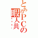 とあるＰＣの暇人共（ヒマだー）