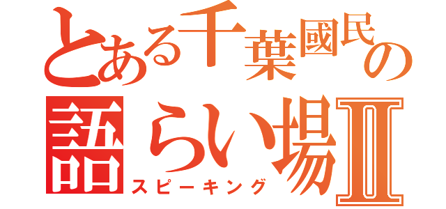 とある千葉國民たちの語らい場Ⅱ（スピーキング）