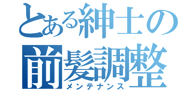 とある紳士の前髪調整（メンテナンス）