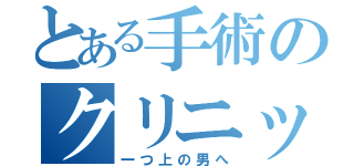 とある手術のクリニック（一つ上の男へ）