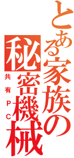 とある家族の秘密機械（共有ＰＣ）