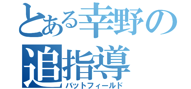 とある幸野の追指導（バットフィールド）