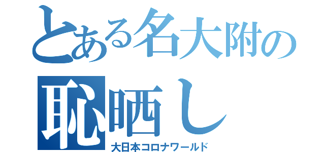 とある名大附の恥晒し（大日本コロナワールド）