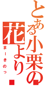 とある小栗の花より🍡（まーきのっ）