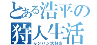 とある浩平の狩人生活（モンハン大好き）