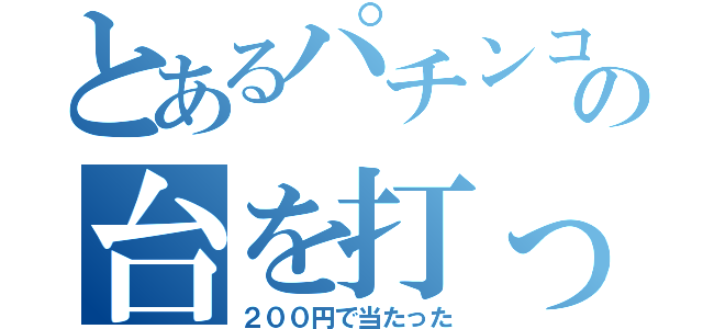 とあるパチンコの台を打ったら（２００円で当たった）