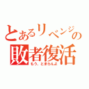 とあるリベンジの敗者復活（もう、とまらんよ）