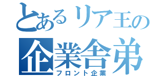 とあるリア王の企業舎弟（フロント企業）