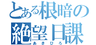 とある根暗の絶望日課（あきひろ）