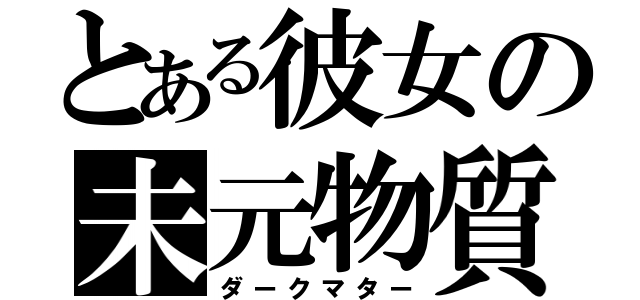 とある彼女の未元物質（ダークマター）