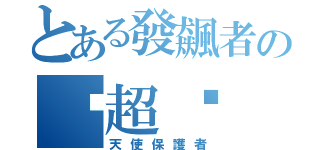 とある發飆者の㊣超嗆（天使保護者）