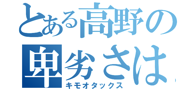 とある高野の卑劣さは異常（キモオタックス）