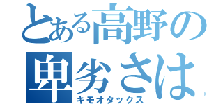 とある高野の卑劣さは異常（キモオタックス）