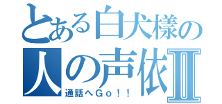 とある白犬樣の人の声依存症Ⅱ（通話へＧｏ！！）