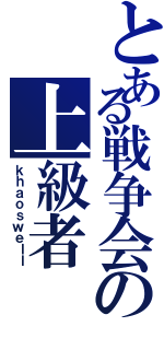 とある戦争会の上級者（ｋｈａｏｓｗｅｌｌ）