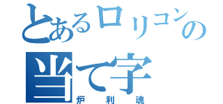 とあるロリコンの当て字（炉利魂）