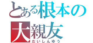 とある根本の大親友（だいしんゆう）