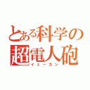 とある科学の超電人砲（イェーガン）