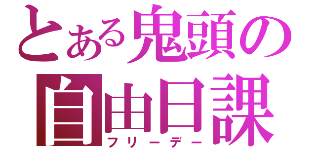 とある鬼頭の自由日課（フリーデー）