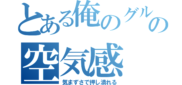 とある俺のグルでの空気感（気まずさで押し潰れる）