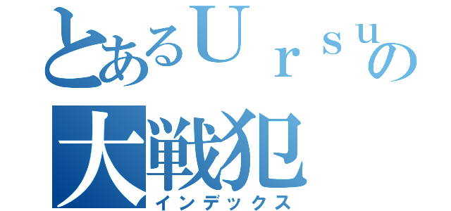 とあるＵｒｓｕｓの大戦犯（インデックス）