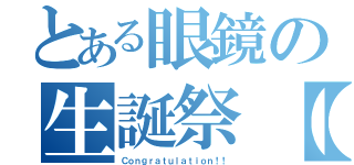 とある眼鏡の生誕祭【祝】（Ｃｏｎｇｒａｔｕｌａｔｉｏｎ！！）