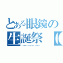 とある眼鏡の生誕祭【祝】（Ｃｏｎｇｒａｔｕｌａｔｉｏｎ！！）