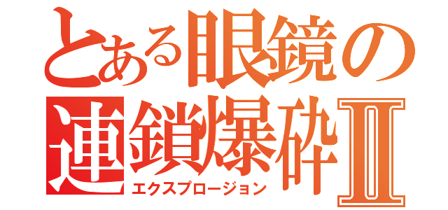 とある眼鏡の連鎖爆砕Ⅱ（エクスプロージョン）