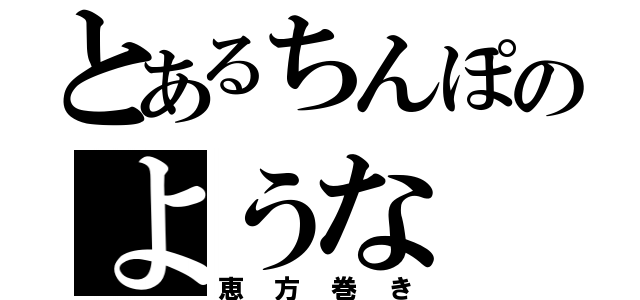 とあるちんぽのような（恵方巻き）