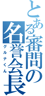 とある審問の名誉会長（グルナくん）