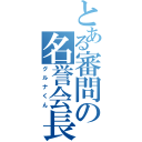 とある審問の名誉会長（グルナくん）