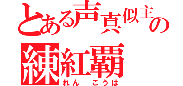 とある声真似主の練紅覇（れん　こうは）