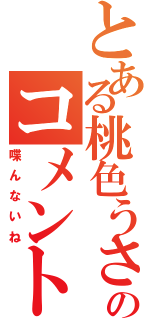 とある桃色うさぎのコメント（喋んないね）