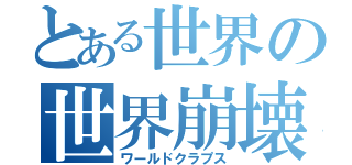 とある世界の世界崩壊（ワールドクラプス）