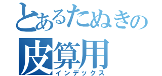 とあるたぬきの皮算用（インデックス）