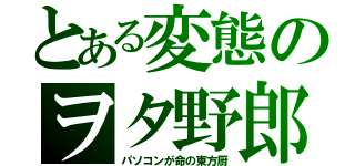 とある変態のヲタ野郎（パソコンが命の東方厨）