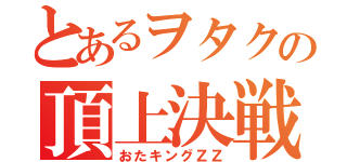 とあるヲタクの頂上決戦（おたキングＺＺ）