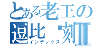 とある老王の逗比时刻Ⅱ（インデックス）