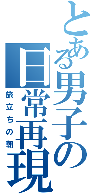 とある男子の日常再現（旅立ちの朝）