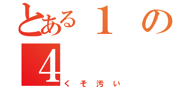 とある１の４（くそ汚い）