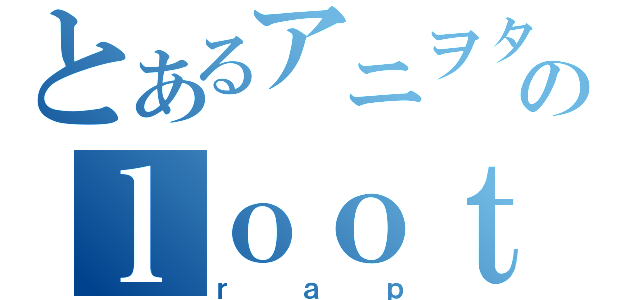 とあるアニヲタのｌｏｏｔ－ｇ（ｒａｐ）