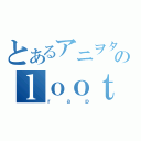 とあるアニヲタのｌｏｏｔ－ｇ（ｒａｐ）