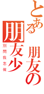 とある沒朋友の朋友少（別問我怎做）